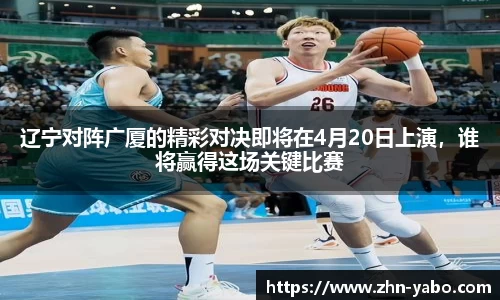 辽宁对阵广厦的精彩对决即将在4月20日上演,谁将赢得这场关键比赛